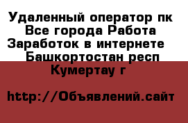 Удаленный оператор пк - Все города Работа » Заработок в интернете   . Башкортостан респ.,Кумертау г.